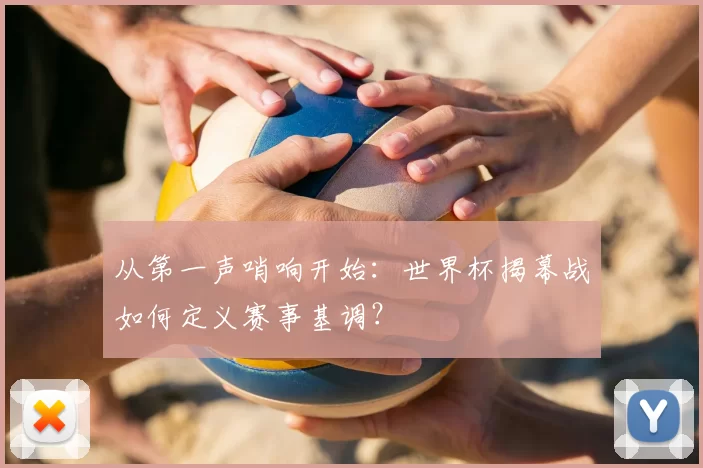 从第一声哨响开始：世界杯揭幕战如何定义赛事基调？
