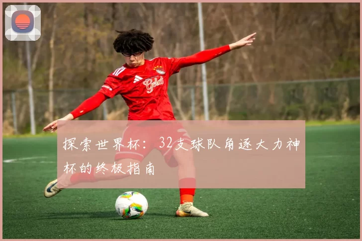 探索世界杯:32支球队角逐大力神杯的终极指南