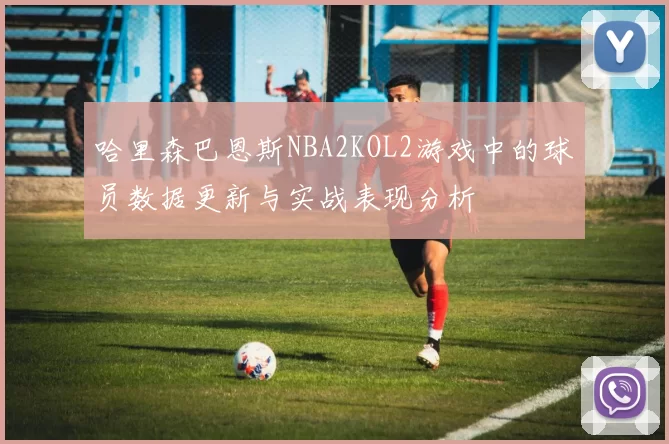 哈里森巴恩斯NBA2KOL2游戏中的球员数据更新与实战表现分析