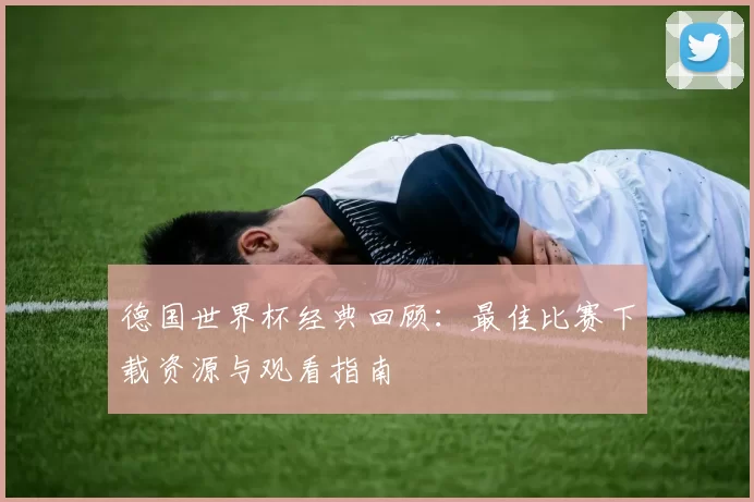 德国世界杯经典回顾:最佳比赛下载资源与观看指南