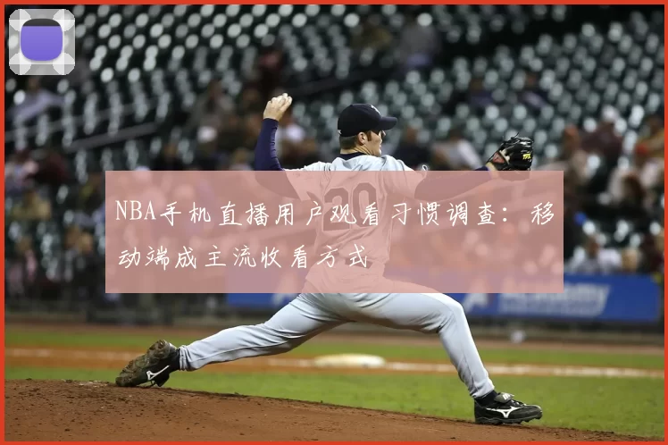 NBA手机直播用户观看习惯调查：移动端成主流收看方式