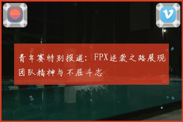 青年赛特别报道：FPX逆袭之路展现团队精神与不屈斗志