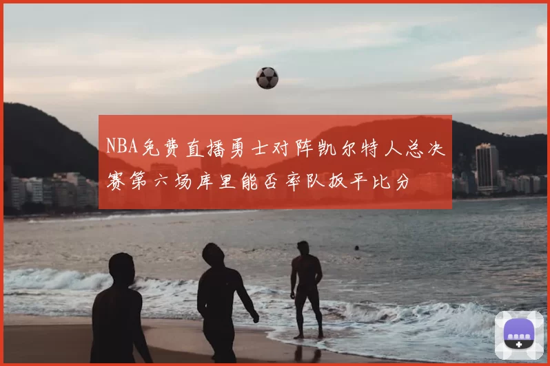 NBA免费直播勇士对阵凯尔特人总决赛第六场库里能否率队扳平比分