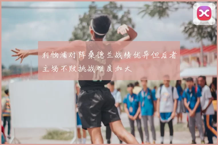 利物浦对阵桑德兰战绩优异但后者主场不败挑战难度加大