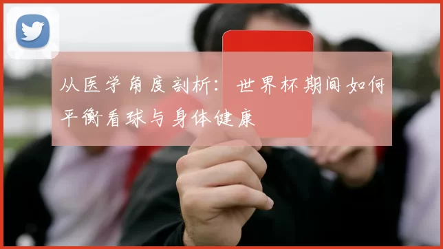 从医学角度剖析：世界杯期间如何平衡看球与身体健康