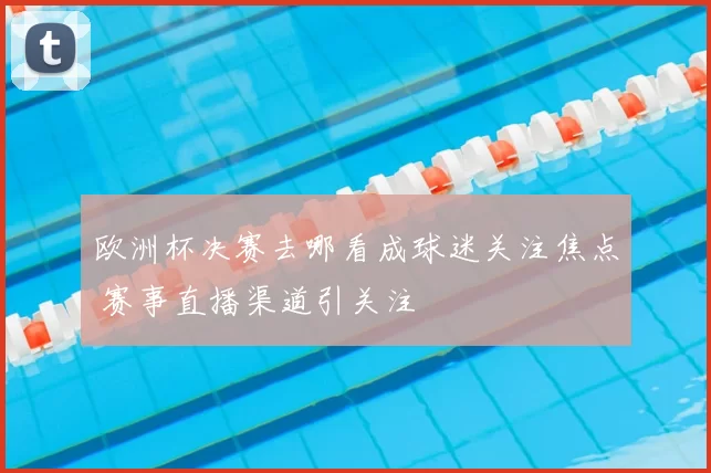 欧洲杯决赛去哪看成球迷关注焦点 赛事直播渠道引关注