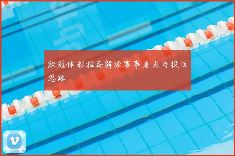 欧冠体彩推荐解读赛事看点与投注思路