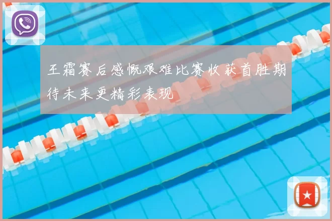 王霜赛后感慨艰难比赛收获首胜期待未来更精彩表现