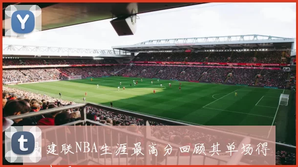 易建联NBA生涯最高分回顾其单场得分表现
