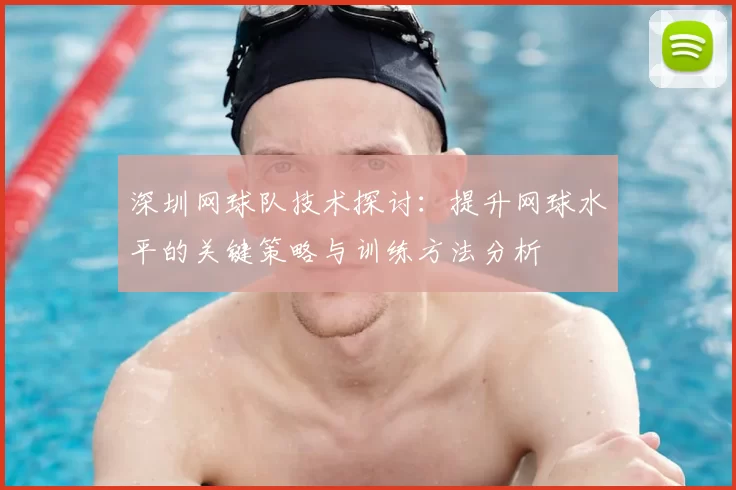 深圳网球队技术探讨:提升网球水平的关键策略与训练方法分析