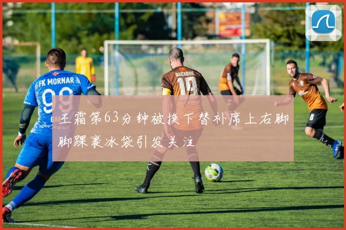 王霜第63分钟被换下替补席上右脚脚踝裹冰袋引发关注