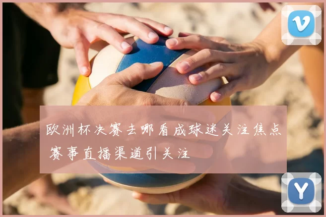 欧洲杯决赛去哪看成球迷关注焦点 赛事直播渠道引关注