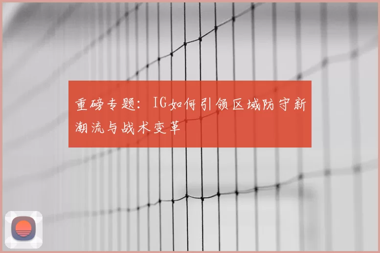 重磅专题:IG如何引领区域防守新潮流与战术变革