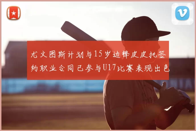 尤文图斯计划与15岁边锋皮皮托签约职业合同已参与U17比赛表现出色