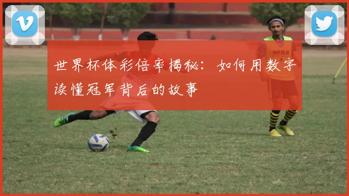 世界杯体彩倍率揭秘：如何用数字读懂冠军背后的故事