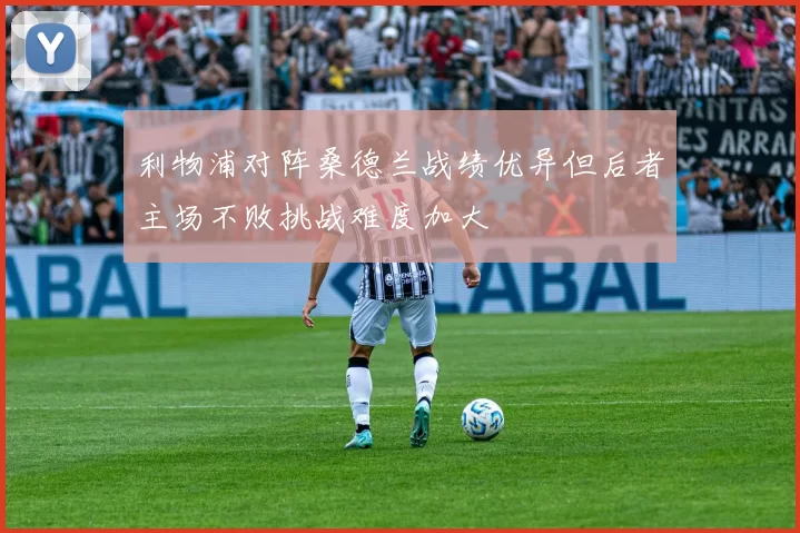 利物浦对阵桑德兰战绩优异但后者主场不败挑战难度加大
