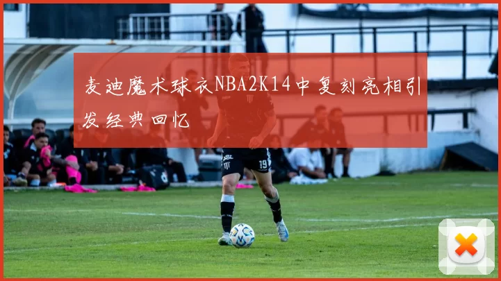麦迪魔术球衣NBA2K14中复刻亮相引发经典回忆