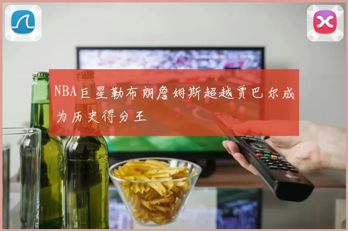 NBA巨星勒布朗詹姆斯超越贾巴尔成为历史得分王