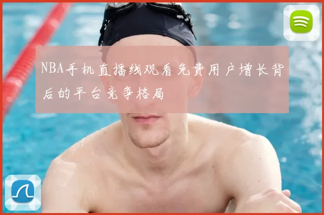 NBA手机直播线观看免费用户增长背后的平台竞争格局