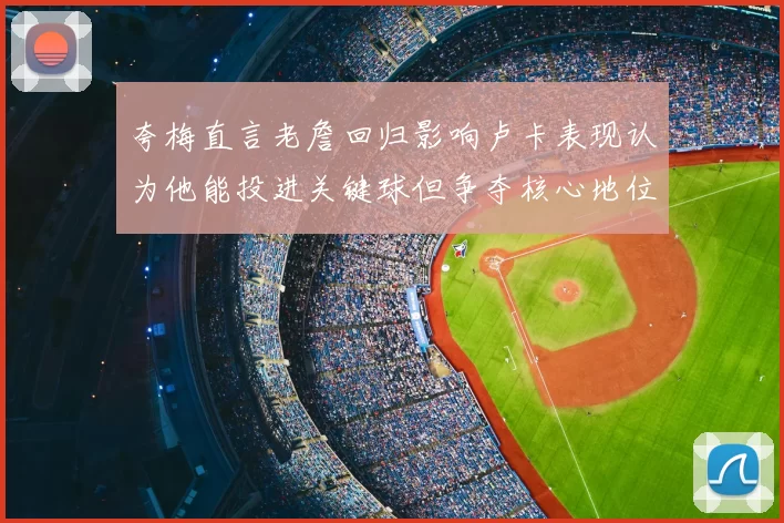 夸梅直言老詹回归影响卢卡表现认为他能投进关键球但争夺核心地位成阻碍