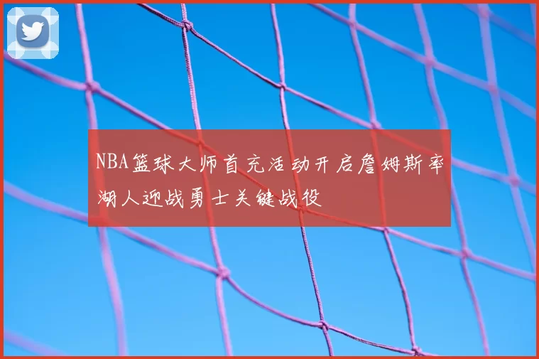 NBA篮球大师首充活动开启詹姆斯率湖人迎战勇士关键战役