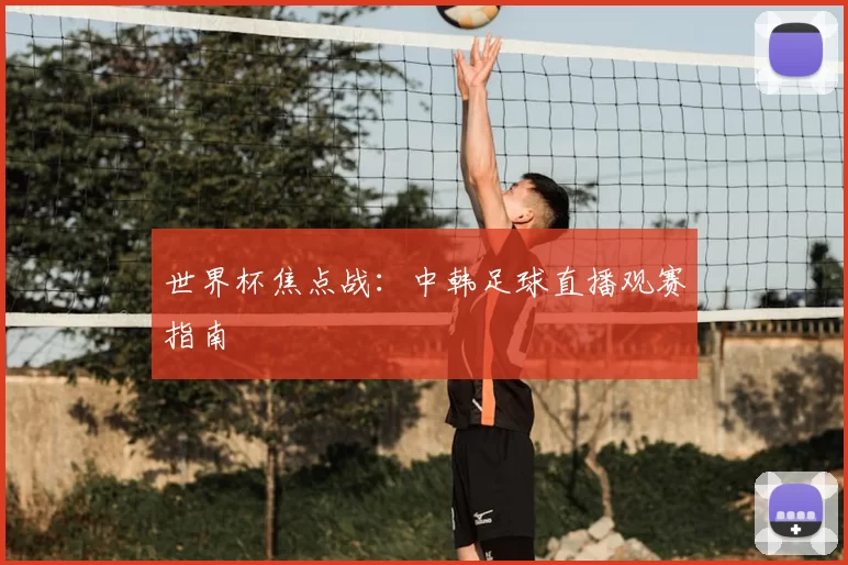 世界杯焦点战：中韩足球直播观赛指南