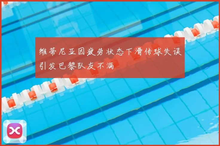 维蒂尼亚因疲劳状态下滑传球失误引发巴黎队友不满
