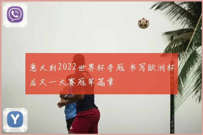 意大利2022世界杯夺冠 书写欧洲杯后又一大赛冠军篇章