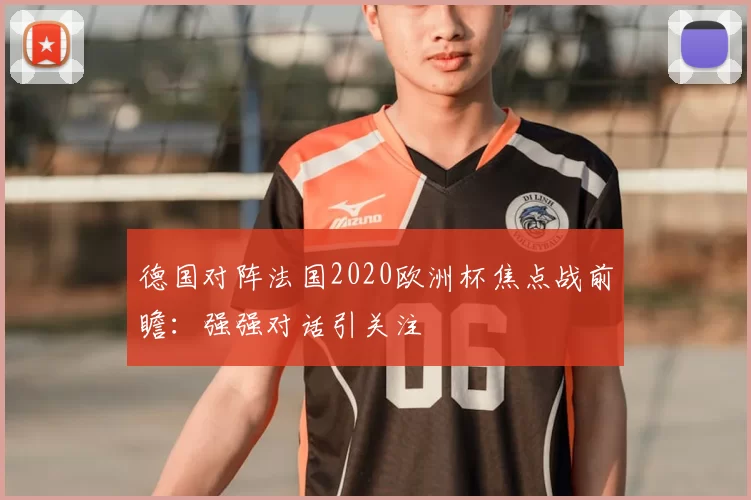 德国对阵法国2020欧洲杯焦点战前瞻:强强对话引关注