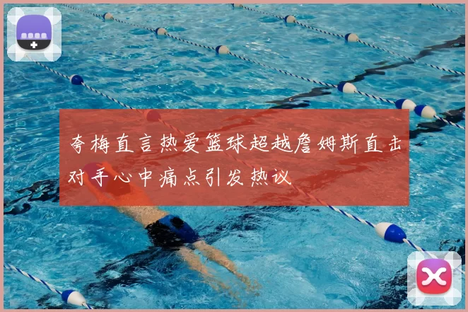 夸梅直言热爱篮球超越詹姆斯直击对手心中痛点引发热议