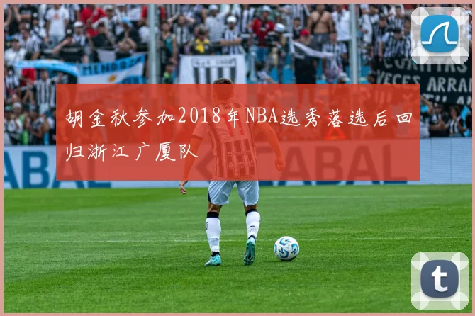 胡金秋参加2018年NBA选秀落选后回归浙江广厦队