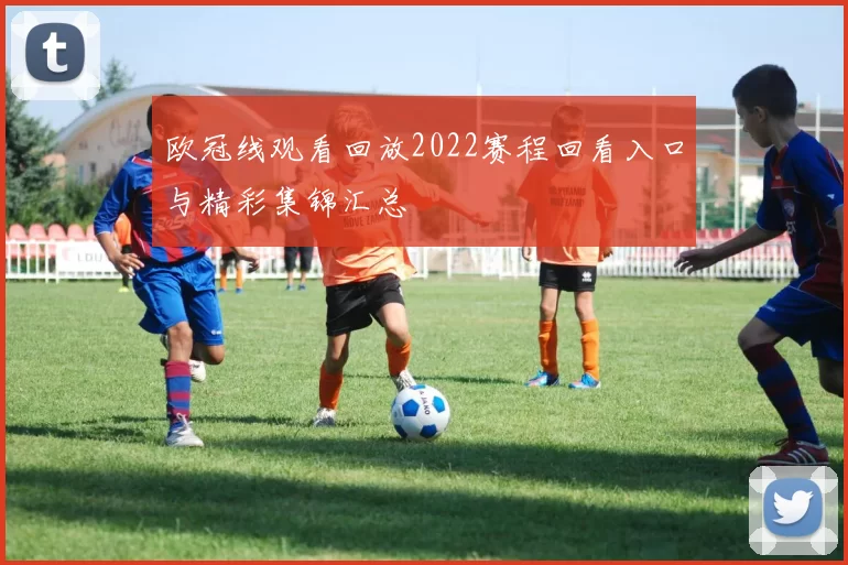 欧冠线观看回放2022赛程回看入口与精彩集锦汇总