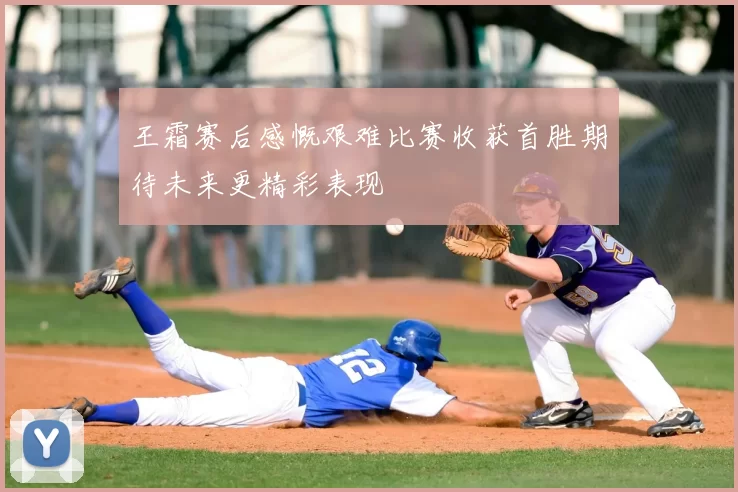 王霜赛后感慨艰难比赛收获首胜期待未来更精彩表现