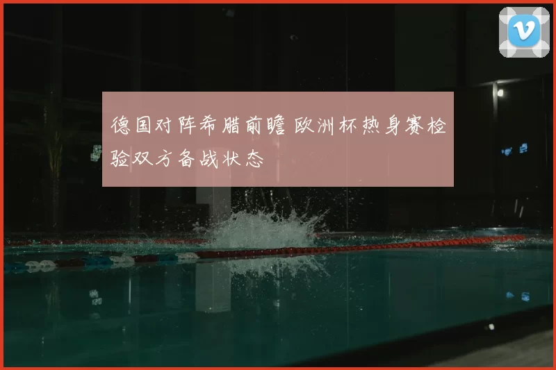 德国对阵希腊前瞻 欧洲杯热身赛检验双方备战状态