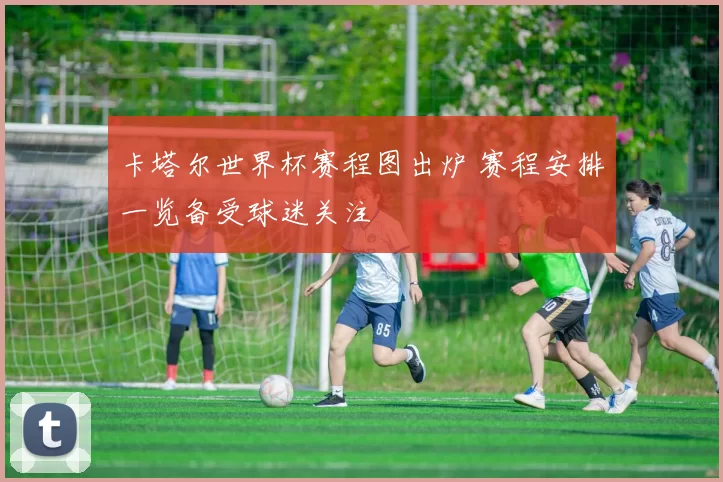 卡塔尔世界杯赛程图出炉 赛程安排一览备受球迷关注