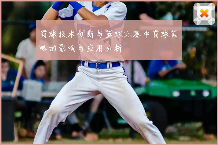 罚球技术创新与篮球比赛中罚球策略的影响与应用分析