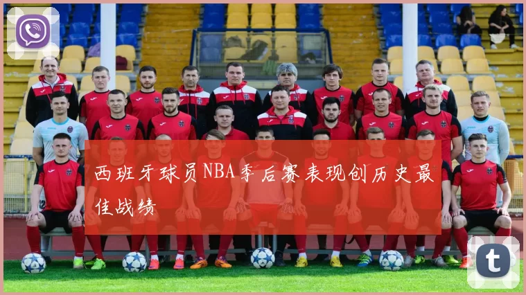 西班牙球员NBA季后赛表现创历史最佳战绩