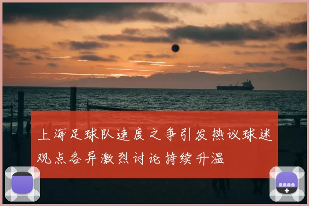 上海足球队速度之争引发热议球迷观点各异激烈讨论持续升温