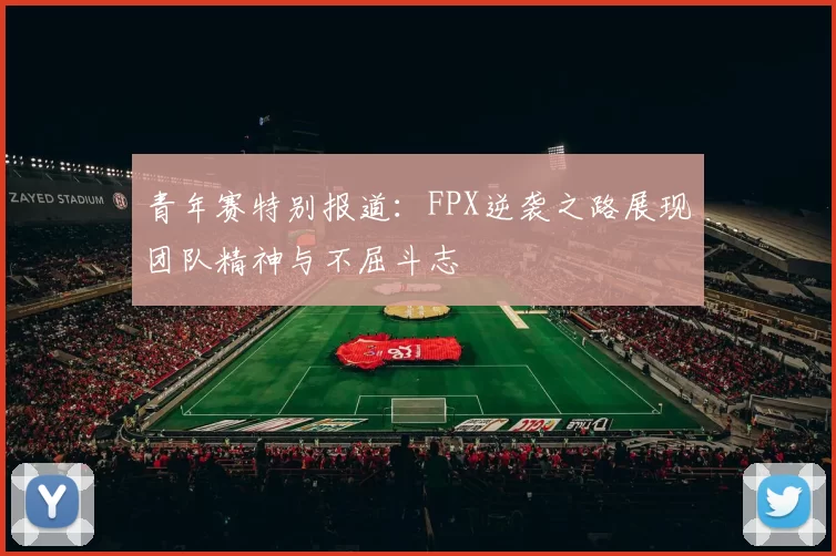 青年赛特别报道:FPX逆袭之路展现团队精神与不屈斗志