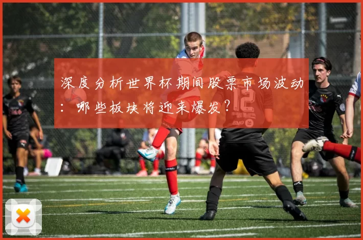 深度分析世界杯期间股票市场波动:哪些板块将迎来爆发?
