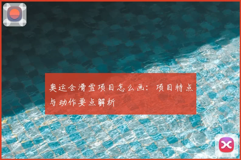 奥运会滑雪项目怎么画：项目特点与动作要点解析