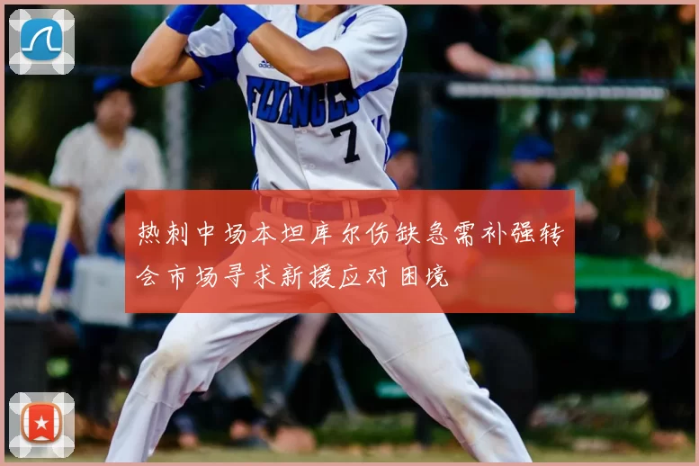 热刺中场本坦库尔伤缺急需补强转会市场寻求新援应对困境