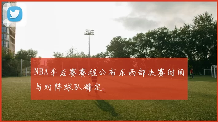 NBA季后赛赛程公布东西部决赛时间与对阵球队确定