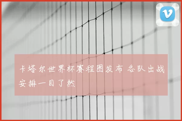 卡塔尔世界杯赛程图发布 各队出战安排一目了然