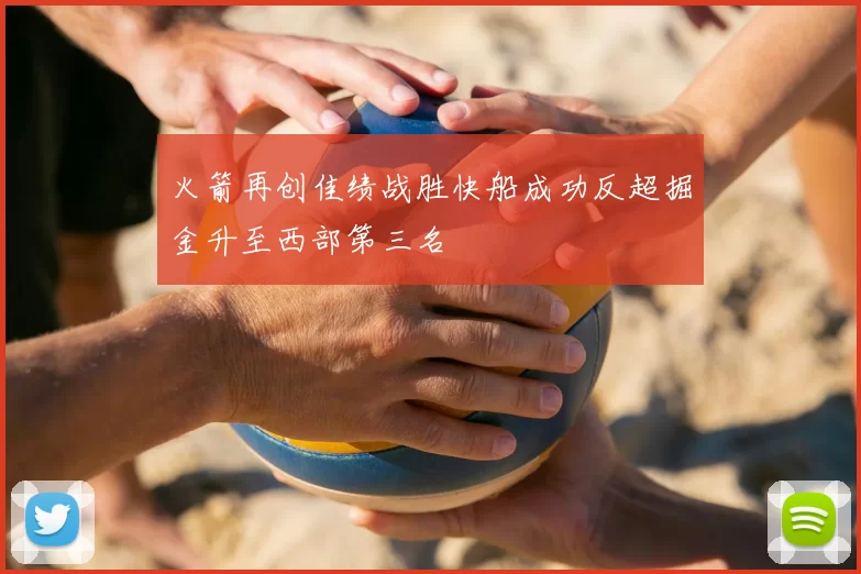火箭再创佳绩战胜快船成功反超掘金升至西部第三名