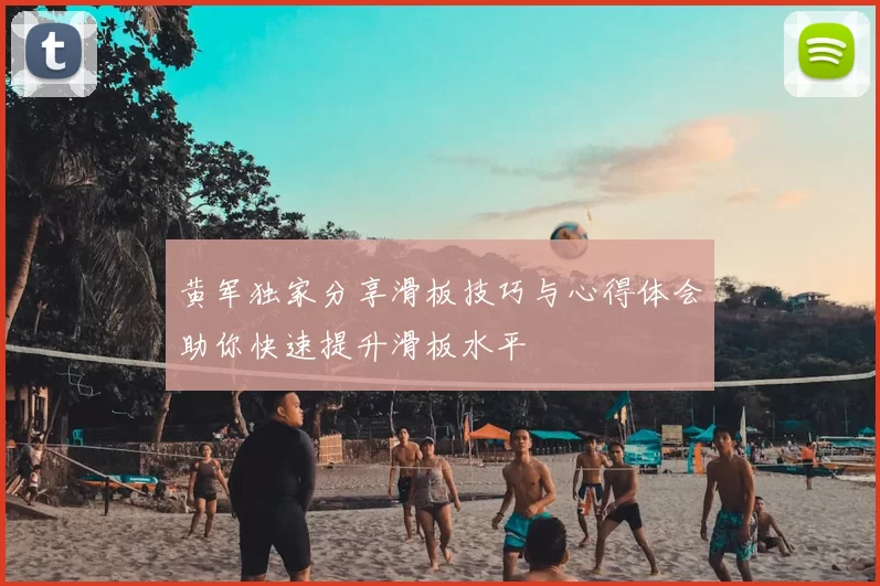 黄军独家分享滑板技巧与心得体会助你快速提升滑板水平