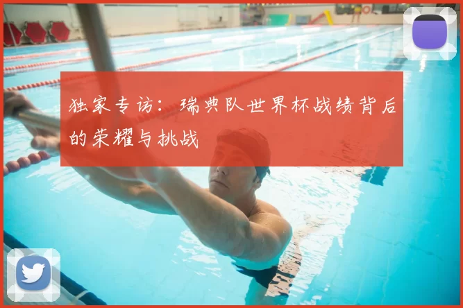 独家专访:瑞典队世界杯战绩背后的荣耀与挑战