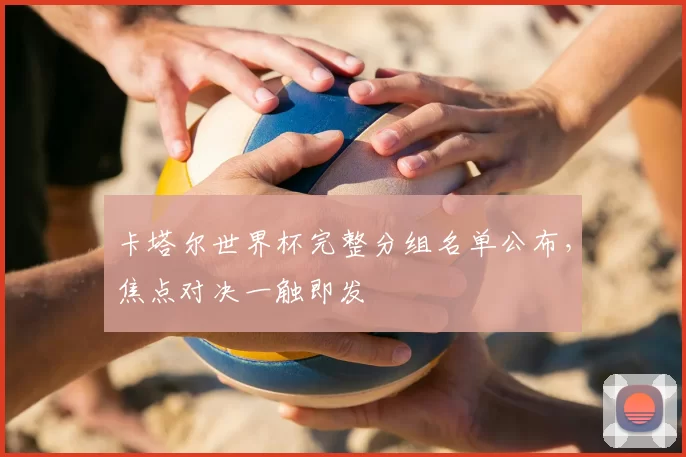 卡塔尔世界杯完整分组名单公布,焦点对决一触即发