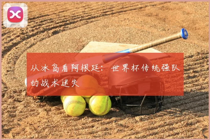 从冰岛看阿根廷：世界杯传统强队的战术迷失