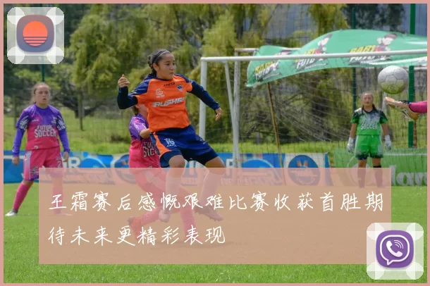 王霜赛后感慨艰难比赛收获首胜期待未来更精彩表现